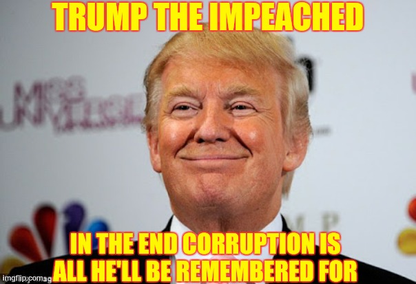 Corruption And Death | TRUMP THE IMPEACHED; IN THE END CORRUPTION IS ALL HE'LL BE REMEMBERED FOR | image tagged in donald trump approves,trump unfit unqualified dangerous,liar in chief,memes,lock him up,corrupt | made w/ Imgflip meme maker