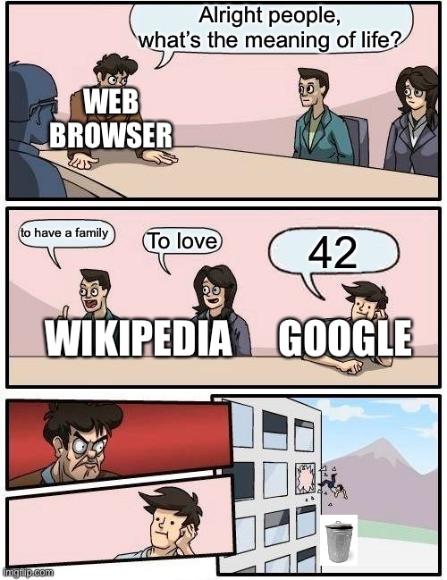 Boardroom Meeting Suggestion | Alright people, what’s the meaning of life? WEB BROWSER; to have a family; To love; 42; WIKIPEDIA; GOOGLE | image tagged in memes,boardroom meeting suggestion | made w/ Imgflip meme maker