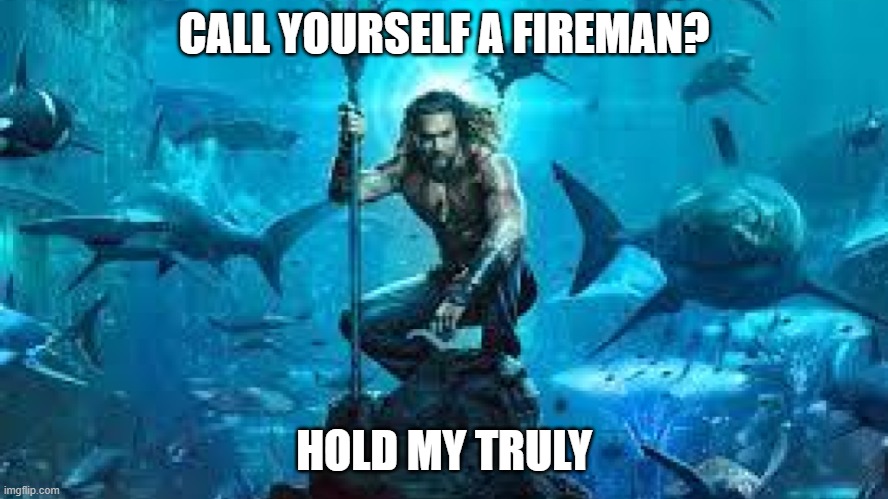 Aquaman Meme | CALL YOURSELF A FIREMAN? HOLD MY TRULY | image tagged in aquaman meme | made w/ Imgflip meme maker