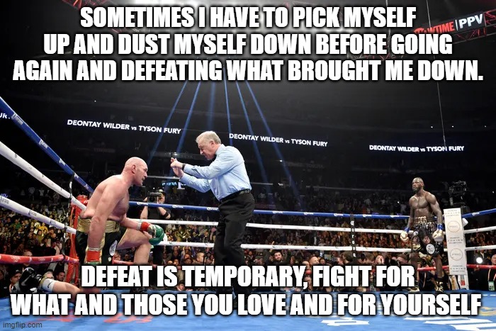 fight for every moment | SOMETIMES I HAVE TO PICK MYSELF UP AND DUST MYSELF DOWN BEFORE GOING AGAIN AND DEFEATING WHAT BROUGHT ME DOWN. DEFEAT IS TEMPORARY, FIGHT FOR WHAT AND THOSE YOU LOVE AND FOR YOURSELF | image tagged in fight,defeat,victory | made w/ Imgflip meme maker