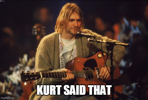 Kurt Cobain | KURT SAID THAT | image tagged in kurt cobain | made w/ Imgflip meme maker