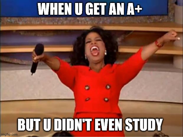 Oprah You Get A Meme | WHEN U GET AN A+; BUT U DIDN'T EVEN STUDY | image tagged in memes,oprah you get a | made w/ Imgflip meme maker