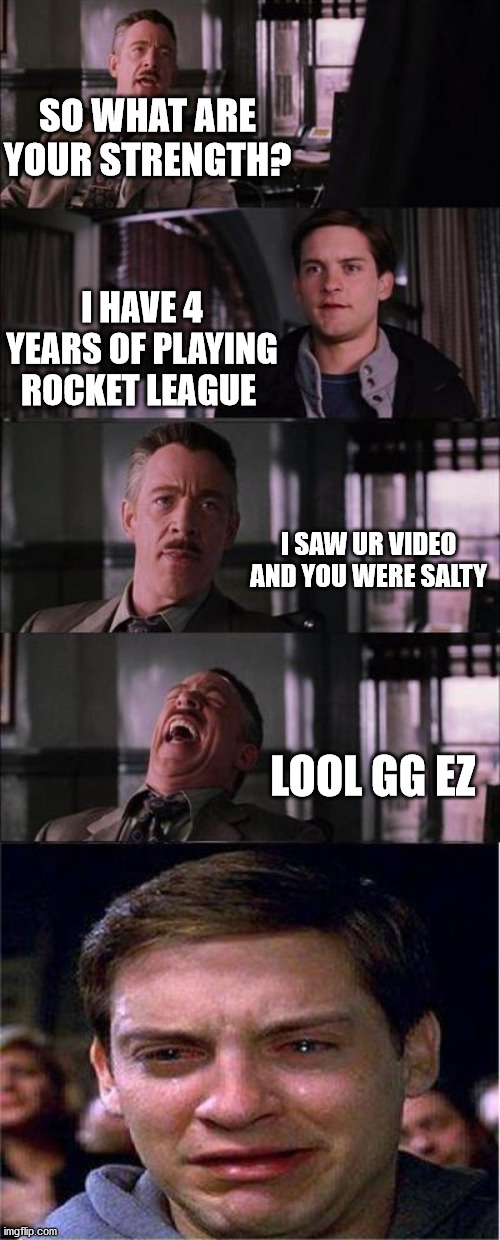 me at the interview | SO WHAT ARE YOUR STRENGTH? I HAVE 4 YEARS OF PLAYING ROCKET LEAGUE; I SAW UR VIDEO AND YOU WERE SALTY; LOOL GG EZ | image tagged in memes,peter parker cry | made w/ Imgflip meme maker