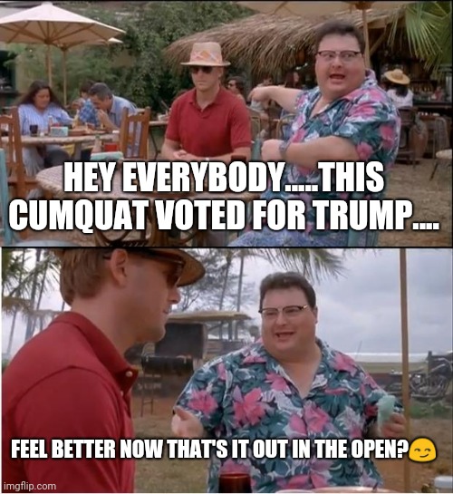 See Nobody Cares | HEY EVERYBODY.....THIS CUMQUAT VOTED FOR TRUMP.... FEEL BETTER NOW THAT'S IT OUT IN THE OPEN?😏 | image tagged in memes,see nobody cares | made w/ Imgflip meme maker