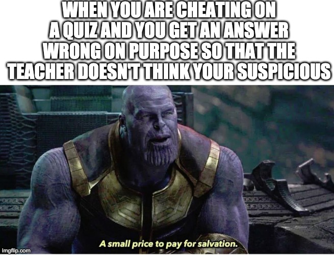 Thanos | WHEN YOU ARE CHEATING ON A QUIZ AND YOU GET AN ANSWER WRONG ON PURPOSE SO THAT THE TEACHER DOESN'T THINK YOUR SUSPICIOUS | image tagged in a small price to pay for salvation,quiz,memes,funny,baby jesus for mod | made w/ Imgflip meme maker