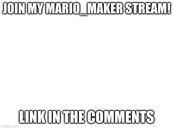 Blank White Template | JOIN MY MARIO_MAKER STREAM! LINK IN THE COMMENTS | image tagged in blank white template | made w/ Imgflip meme maker