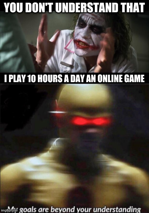 YOU DON'T UNDERSTAND THAT I PLAY 10 HOURS A DAY AN ONLINE GAME | image tagged in memes,and everybody loses their minds,my goals are beyond your understanding | made w/ Imgflip meme maker