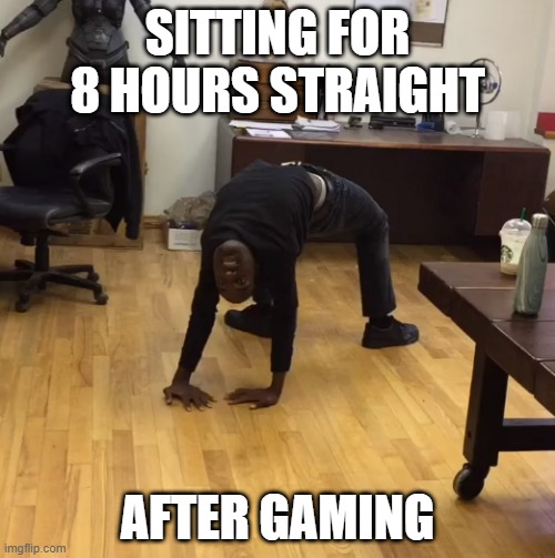 Feels so damn good | SITTING FOR 8 HOURS STRAIGHT; AFTER GAMING | image tagged in fun,funny memes,gaming,video games,games,pc gaming | made w/ Imgflip meme maker