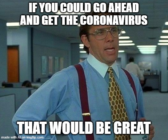 That Would Be Great Meme | IF YOU COULD GO AHEAD AND GET THE CORONAVIRUS; THAT WOULD BE GREAT | image tagged in memes,that would be great | made w/ Imgflip meme maker