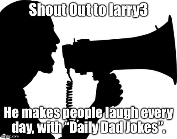 SHOUT OUT | Shout Out to larry3; He makes people laugh every day, with “Daily Dad Jokes”. | image tagged in shout out | made w/ Imgflip meme maker