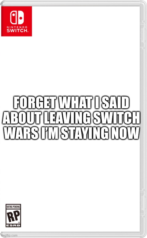 Forget what I said | FORGET WHAT I SAID ABOUT LEAVING SWITCH WARS I’M STAYING NOW | image tagged in nintendo switch cartridge case | made w/ Imgflip meme maker