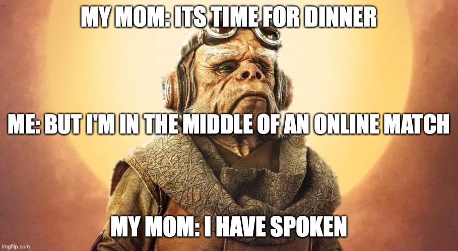"I Have Spoken." -Kuill the Ugnaught | MY MOM: ITS TIME FOR DINNER; ME: BUT I'M IN THE MIDDLE OF AN ONLINE MATCH; MY MOM: I HAVE SPOKEN | image tagged in i have spoken -kuill the ugnaught | made w/ Imgflip meme maker