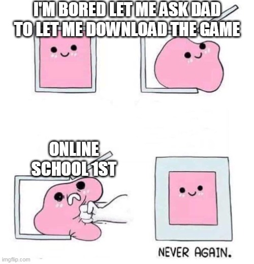 Never again | I'M BORED LET ME ASK DAD TO LET ME DOWNLOAD THE GAME; ONLINE SCHOOL 1ST | image tagged in never again | made w/ Imgflip meme maker