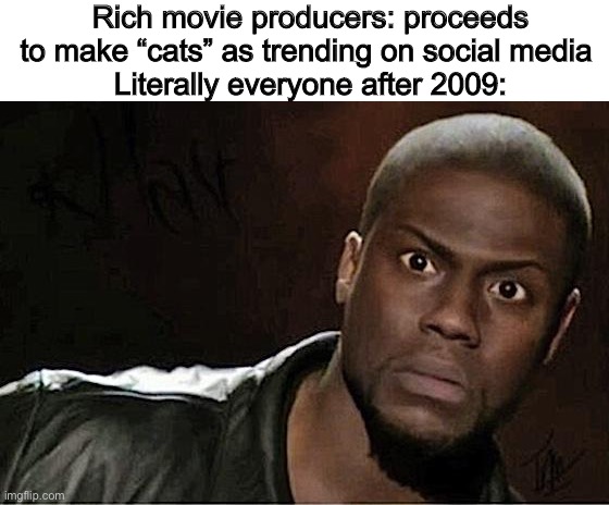 If you were born after 2009, that’s even better. | Rich movie producers: proceeds to make “cats” as trending on social media 
Literally everyone after 2009: | image tagged in memes,kevin hart | made w/ Imgflip meme maker
