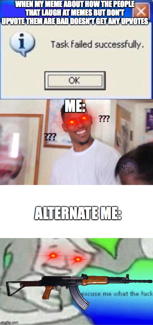 WHEN MY MEME ABOUT HOW THE PEOPLE THAT LAUGH AT MEMES BUT DON'T UPVOTE THEM ARE BAD DOESN'T GET ANY UPVOTES; ME:; ALTERNATE ME: | image tagged in black guy confused,task failed successfully,excuse me wtf blank template | made w/ Imgflip meme maker