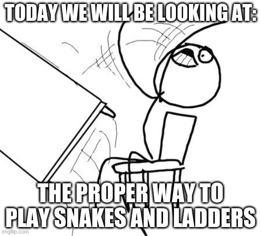 Table Flip Guy | TODAY WE WILL BE LOOKING AT:; THE PROPER WAY TO PLAY SNAKES AND LADDERS | image tagged in memes,table flip guy | made w/ Imgflip meme maker