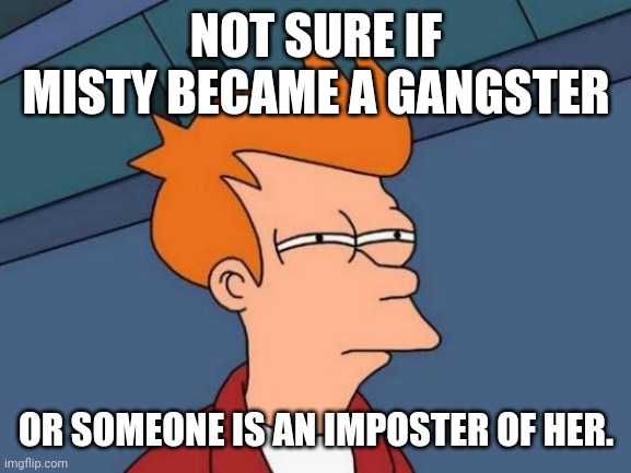 Futurama Fry Meme | NOT SURE IF MISTY BECAME A GANGSTER OR SOMEONE IS AN IMPOSTER OF HER. | image tagged in memes,futurama fry | made w/ Imgflip meme maker