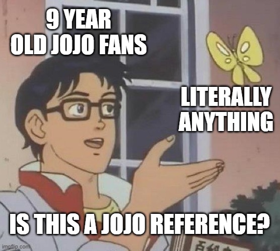 Is this meme a JoJo reference? | 9 YEAR OLD JOJO FANS; LITERALLY ANYTHING; IS THIS A JOJO REFERENCE? | image tagged in memes,is this a pigeon,jojo meme,jojo's bizarre adventure,jojo | made w/ Imgflip meme maker