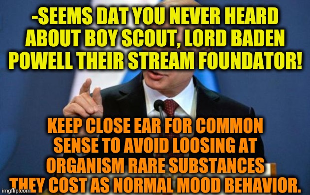 Tiny Putin | -SEEMS DAT YOU NEVER HEARD ABOUT BOY SCOUT, LORD BADEN POWELL THEIR STREAM FOUNDATOR! KEEP CLOSE EAR FOR COMMON SENSE TO AVOID LOOSING AT OR | image tagged in tiny putin | made w/ Imgflip meme maker