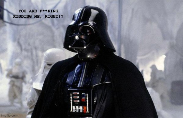 Darth Vader | YOU ARE F**KING KIDDING ME, RIGHT!? | image tagged in darth vader | made w/ Imgflip meme maker