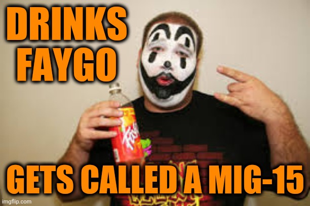 juggalo faygo | DRINKS FAYGO GETS CALLED A MIG-15 | image tagged in juggalo faygo | made w/ Imgflip meme maker