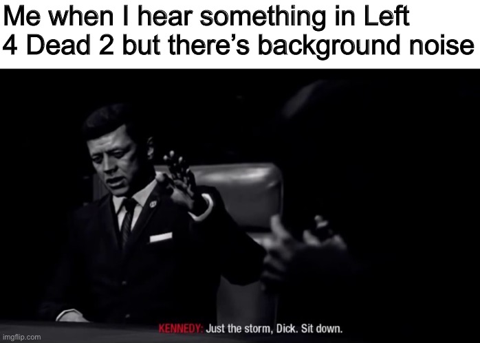 “No Mercy” for example | Me when I hear something in Left 4 Dead 2 but there’s background noise | image tagged in just the storm dick,memes,new template,left 4 dead,video games,pc gaming | made w/ Imgflip meme maker