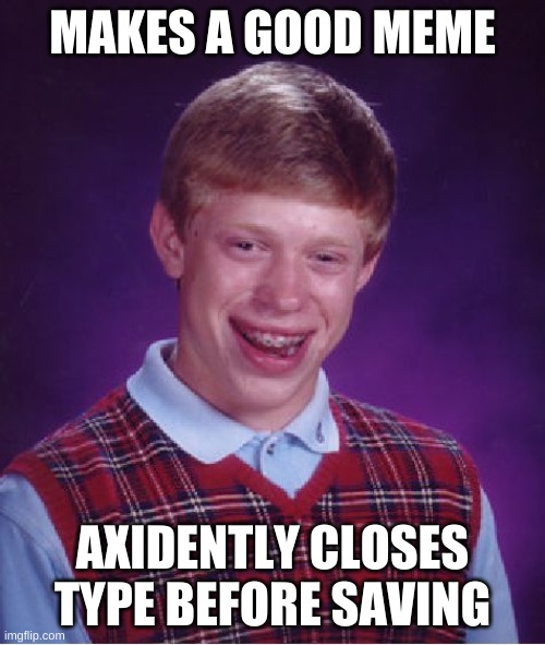 XD | MAKES A GOOD MEME; AXIDENTLY CLOSES TYPE BEFORE SAVING | image tagged in memes,bad luck brian | made w/ Imgflip meme maker