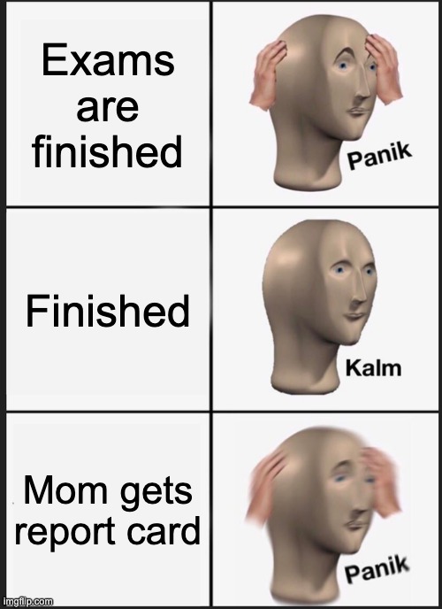 The worst fear ever | Exams are finished; Finished; Mom gets report card | image tagged in memes,panik kalm panik | made w/ Imgflip meme maker