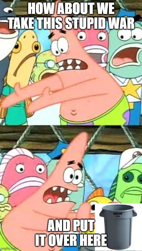 Put It Somewhere Else Patrick | HOW ABOUT WE TAKE THIS STUPID WAR; AND PUT IT OVER HERE | image tagged in memes,put it somewhere else patrick | made w/ Imgflip meme maker