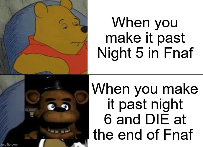 Tuxedo Winnie The Pooh | When you make it past Night 5 in Fnaf; When you make it past night 6 and DIE at the end of Fnaf | image tagged in memes,tuxedo winnie the pooh | made w/ Imgflip meme maker