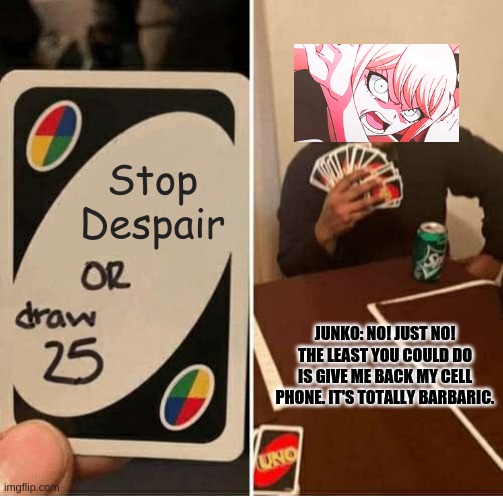 No! Just no! | Stop Despair; JUNKO: NO! JUST NO! THE LEAST YOU COULD DO IS GIVE ME BACK MY CELL PHONE. IT'S TOTALLY BARBARIC. | image tagged in memes,uno draw 25 cards,danganronpa | made w/ Imgflip meme maker
