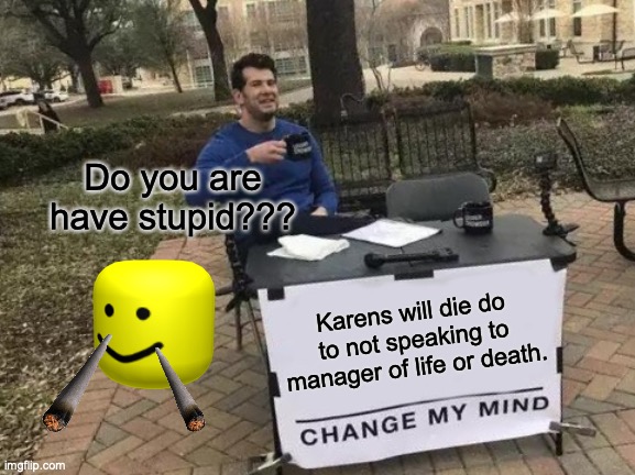 Change My Mind Meme | Do you are have stupid??? Karens will die do to not speaking to manager of life or death. | image tagged in memes,change my mind | made w/ Imgflip meme maker