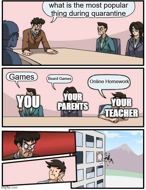 What to do fun in quarantine | what is the most popular thing during quarantine; Games; Online Homework; YOU; Board Games; YOUR PARENTS; YOUR TEACHER | image tagged in memes,boardroom meeting suggestion | made w/ Imgflip meme maker