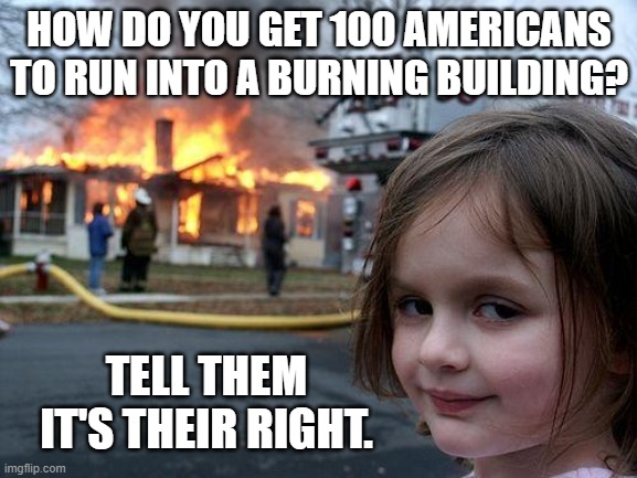 Disaster Girl Meme | HOW DO YOU GET 100 AMERICANS TO RUN INTO A BURNING BUILDING? TELL THEM IT'S THEIR RIGHT. | image tagged in memes,disaster girl | made w/ Imgflip meme maker