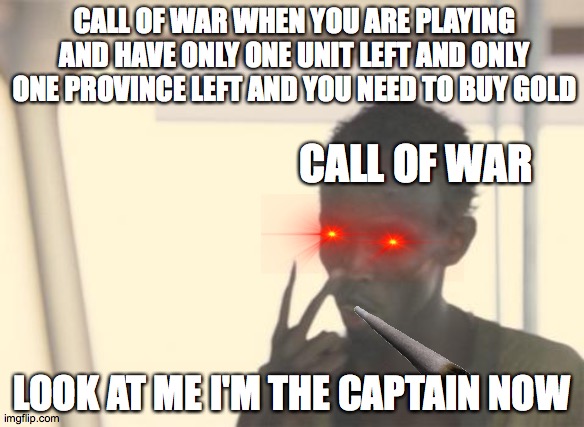 I'm The Captain Now | CALL OF WAR WHEN YOU ARE PLAYING AND HAVE ONLY ONE UNIT LEFT AND ONLY ONE PROVINCE LEFT AND YOU NEED TO BUY GOLD; CALL OF WAR; LOOK AT ME I'M THE CAPTAIN NOW | image tagged in memes,i'm the captain now | made w/ Imgflip meme maker
