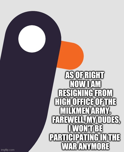 goodbye guys and good luck! | AS OF RIGHT 
NOW I AM
 RESIGNING FROM 
HIGH OFFICE OF THE
MILKMEN ARMY.
 FAREWELL, MY DUDES,
 I WON'T BE 
PARTICIPATING IN THE 
WAR ANYMORE | image tagged in leaving | made w/ Imgflip meme maker