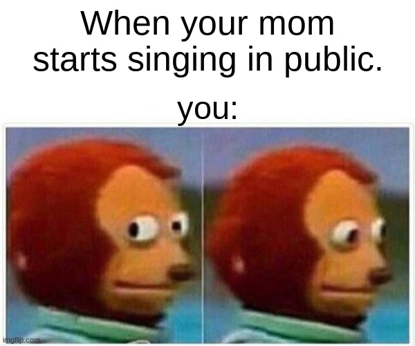 Monkey Puppet Meme | When your mom starts singing in public. you: | image tagged in memes,monkey puppet | made w/ Imgflip meme maker