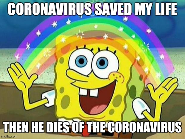 spongebob rainbow | CORONAVIRUS SAVED MY LIFE; THEN HE DIES OF THE CORONAVIRUS | image tagged in spongebob rainbow | made w/ Imgflip meme maker