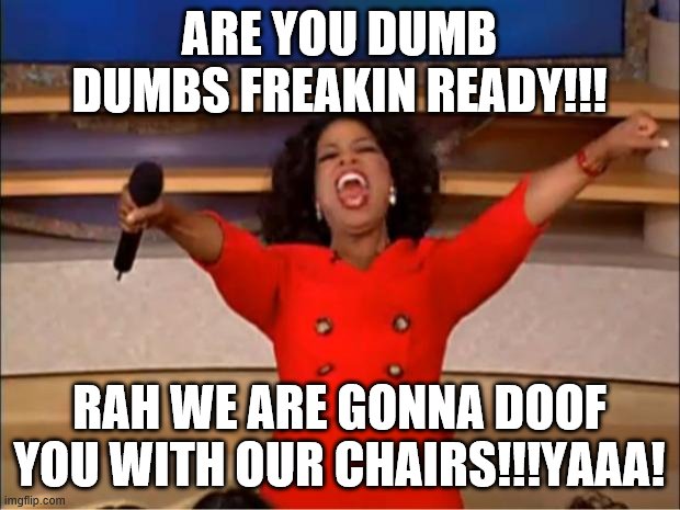 rah | ARE YOU DUMB DUMBS FREAKIN READY!!! RAH WE ARE GONNA DOOF YOU WITH OUR CHAIRS!!!YAAA! | image tagged in memes,oprah you get a | made w/ Imgflip meme maker