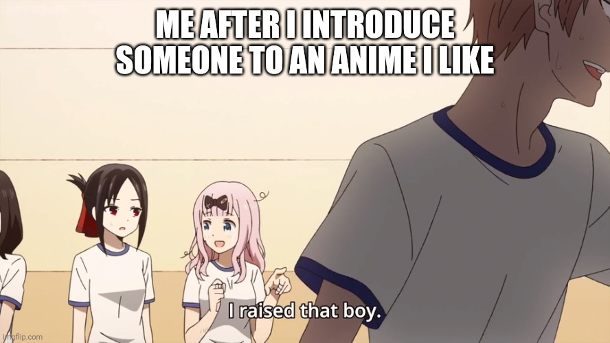I have raised him from nothing | ME AFTER I INTRODUCE SOMEONE TO AN ANIME I LIKE | image tagged in i raised that boy,anime,shipping | made w/ Imgflip meme maker