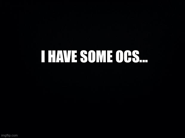 Black background |  I HAVE SOME OCS... | image tagged in black background | made w/ Imgflip meme maker
