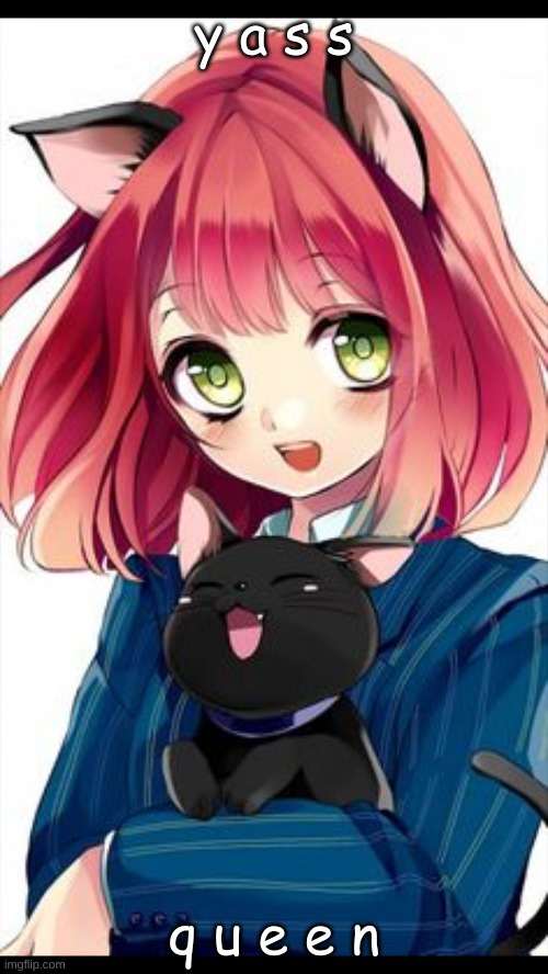 yass queen | y a s s; q u e e n | image tagged in anime catgirl and her cat | made w/ Imgflip meme maker