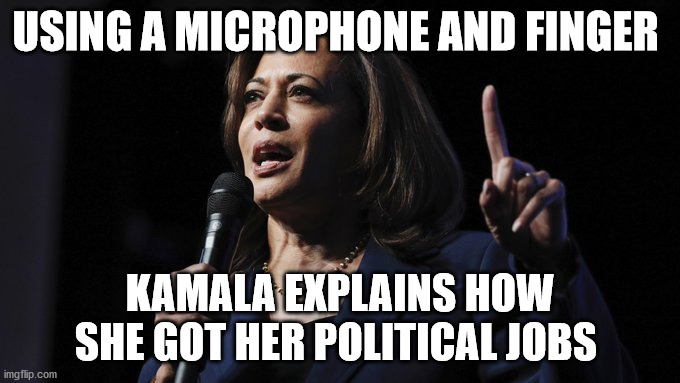 Using a microphone and finger... | USING A MICROPHONE AND FINGER; KAMALA EXPLAINS HOW SHE GOT HER POLITICAL JOBS | image tagged in kamala harris,politics,joke | made w/ Imgflip meme maker