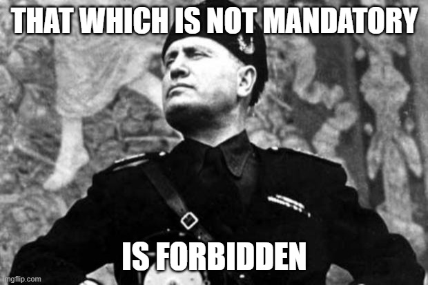 mussolini | THAT WHICH IS NOT MANDATORY IS FORBIDDEN | image tagged in mussolini | made w/ Imgflip meme maker