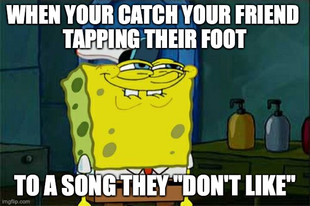 I don't like this song (liar, hehe) | WHEN YOUR CATCH YOUR FRIEND 
TAPPING THEIR FOOT; TO A SONG THEY "DON'T LIKE" | image tagged in memes,don't you squidward,music,songs | made w/ Imgflip meme maker