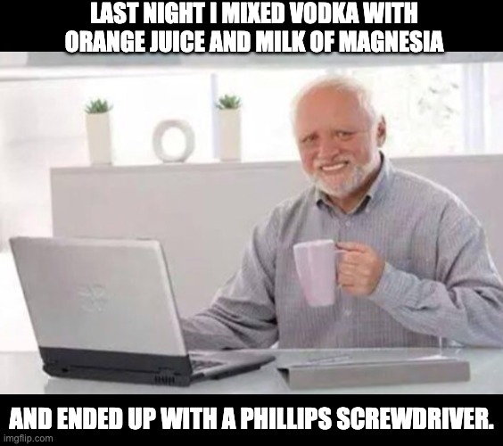 Makes sense! | LAST NIGHT I MIXED VODKA WITH ORANGE JUICE AND MILK OF MAGNESIA; AND ENDED UP WITH A PHILLIPS SCREWDRIVER. | image tagged in harold | made w/ Imgflip meme maker