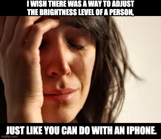 Turn down the volume too! | I WISH THERE WAS A WAY TO ADJUST THE BRIGHTNESS LEVEL OF A PERSON, JUST LIKE YOU CAN DO WITH AN IPHONE. | image tagged in memes,first world problems | made w/ Imgflip meme maker