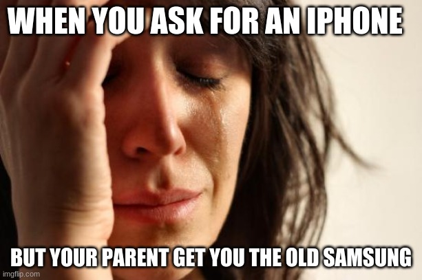 First World Problems Meme | WHEN YOU ASK FOR AN IPHONE; BUT YOUR PARENT GET YOU THE OLD SAMSUNG | image tagged in memes,first world problems | made w/ Imgflip meme maker