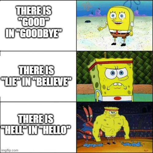 Sponge boy me bob | THERE IS "GOOD" IN "GOODBYE"; THERE IS "LIE" IN "BELIEVE"; THERE IS "HELL" IN "HELLO" | image tagged in spongebob strong | made w/ Imgflip meme maker