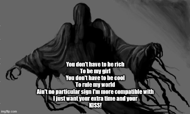 If dementors would have to sing a muggle song | You don't have to be rich
To be my girl
You don't have to be cool
To rule my world
Ain't no particular sign I'm more compatible with
I just want your extra time and your
KISS! | image tagged in dementor | made w/ Imgflip meme maker